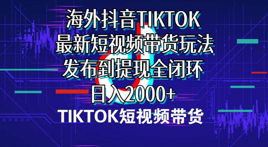 海外短视频带货，最新短视频带货玩法发布到提现全闭环，日入2000+-2Y资源网
