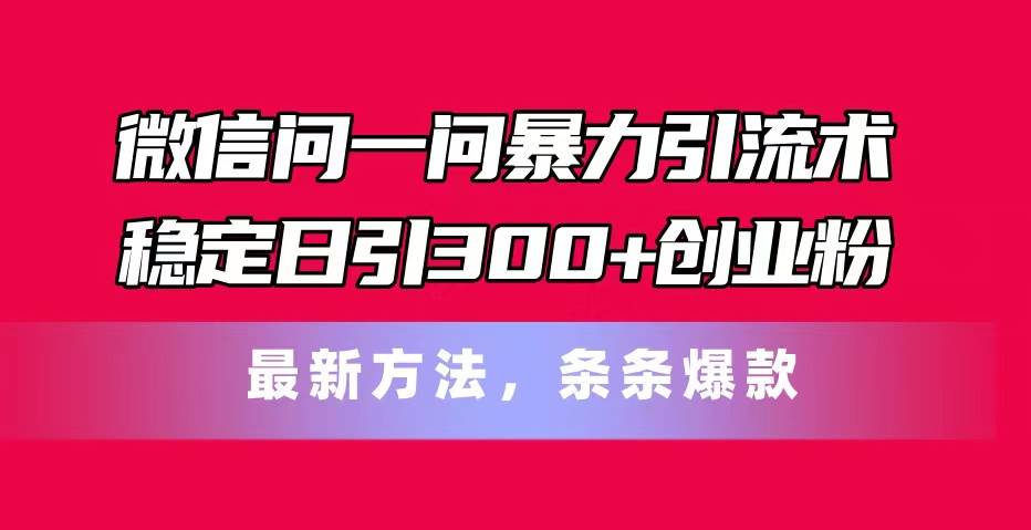 微信问一问暴力引流术，稳定日引300+创业粉，最新方法，条条爆款-2Y资源网