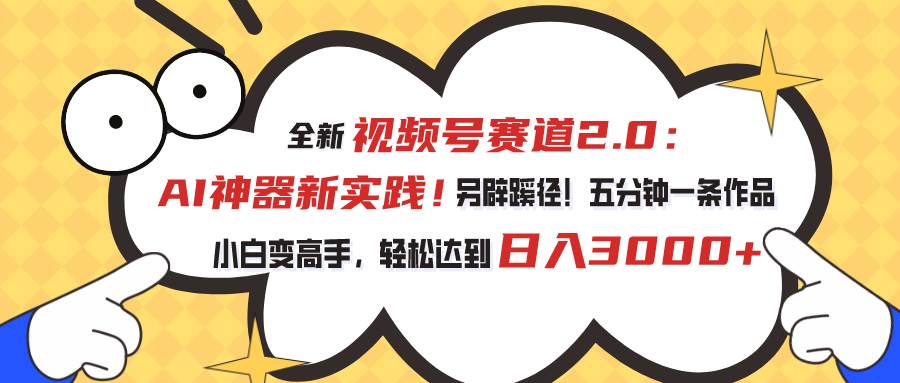 视频号赛道2.0：AI神器新实践！另辟蹊径！五分钟一条作品，小白变高手…-2Y资源网