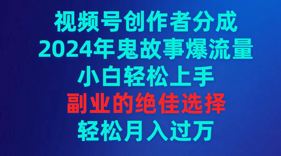 视频号创作者分成，2024年鬼故事爆流量，小白轻松上手，副业的绝佳选择…-2Y资源网