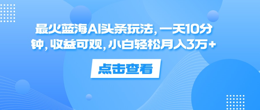 一天10分钟，收益可观，小白轻松月入3万+，最火蓝海AI头条玩法-2Y资源网