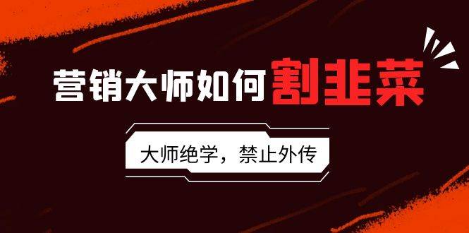 营销大师如何割韭菜：流量大师/讲故事大师/话术大师/卖货大师/成交大师/…-2Y资源网