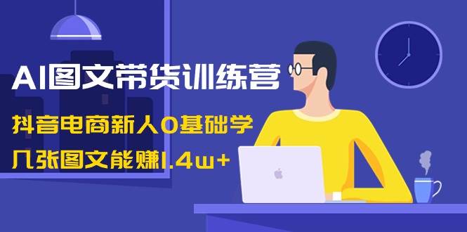 AI图文带货训练营：抖音电商新人0基础学，几张图文能赚1.4w+-2Y资源网