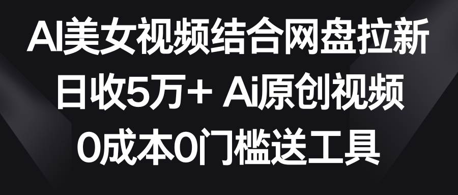 AI美女视频结合网盘拉新，日收5万+两分钟一条Ai原创视频，0成本0门槛送工具-2Y资源网