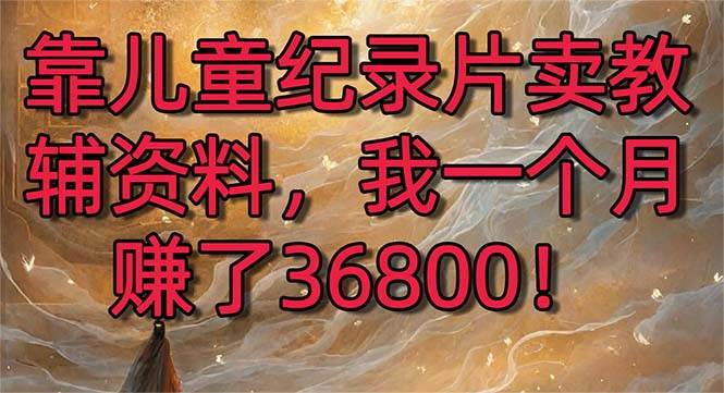 靠儿童纪录片卖教辅资料，一个月赚了36800！暴力变现2.0版本，喂饭级教学-2Y资源网