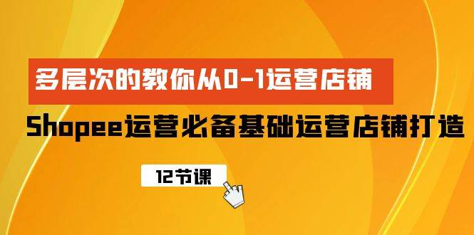 Shopee-运营必备基础运营店铺打造，多层次的教你从0-1运营店铺-2Y资源网