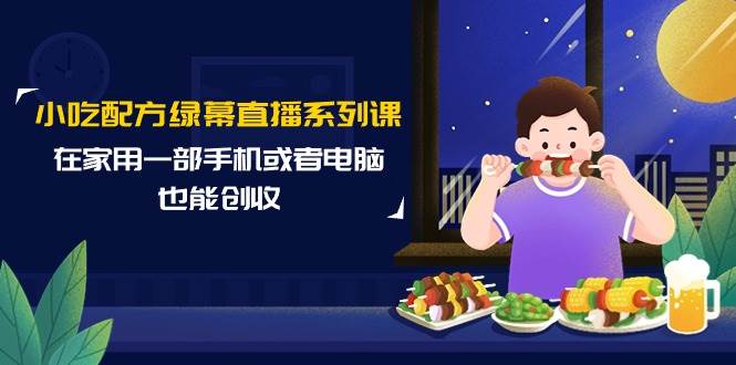 小吃配方绿幕直播系列课，在家用一部手机或者电脑也能创收（14节课）-2Y资源网