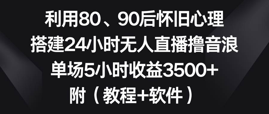 利用80、90后怀旧心理，搭建24小时无人直播撸音浪，单场5小时收益3500+…-2Y资源网