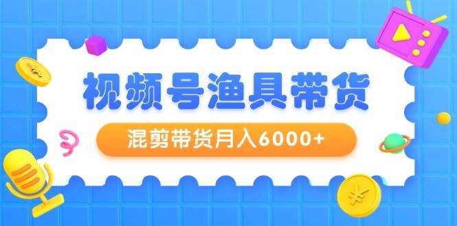 视频号渔具带货，混剪带货月入6000+，起号剪辑选品带货-2Y资源网