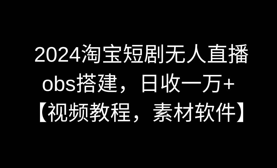 2024淘宝短剧无人直播3.0，obs搭建，日收一万+，【视频教程，附素材软件】-2Y资源网