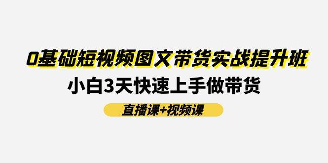 0基础短视频图文带货实战提升班(直播课+视频课)：小白3天快速上手做带货-2Y资源网