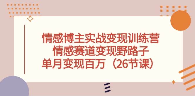 情感博主实战变现训练营，情感赛道变现野路子，单月变现百万（26节课）-2Y资源网