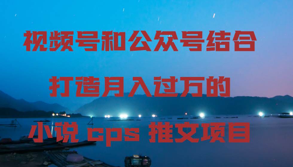 视频号和公众号结合打造月入过万的小说cps推文项目-2Y资源网