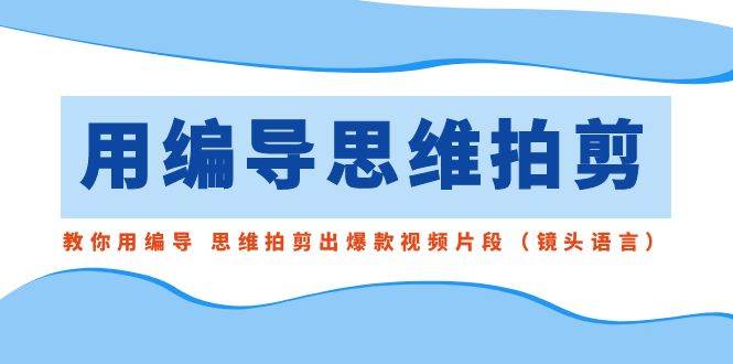 用编导的思维拍剪，教你用编导 思维拍剪出爆款视频片段（镜头语言）-2Y资源网
