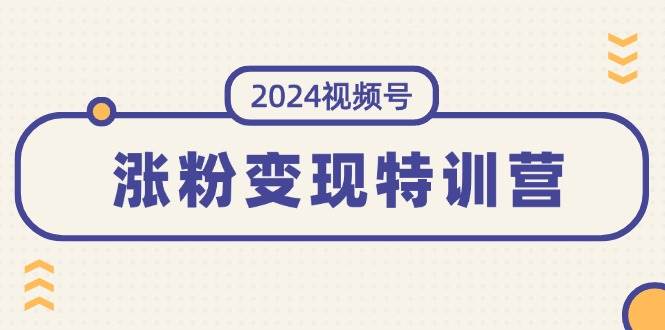 2024视频号-涨粉变现特训营：一站式打造稳定视频号涨粉变现模式（10节）-2Y资源网