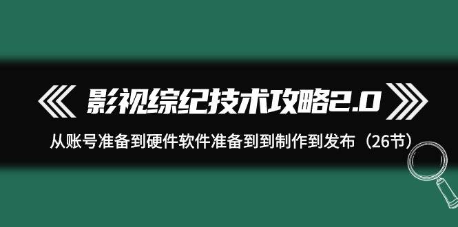影视 综纪技术攻略2.0：从账号准备到硬件软件准备到到制作到发布（26节）-2Y资源网
