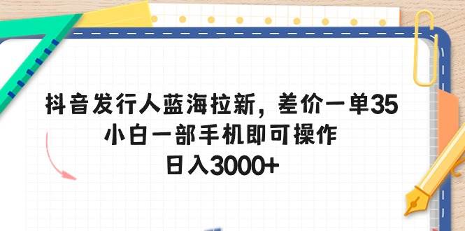抖音发行人蓝海拉新，差价一单35，小白一部手机即可操作，日入3000+-2Y资源网