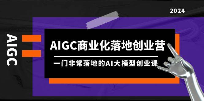 AIGC-商业化落地创业营，一门非常落地的AI大模型创业课（8节课+资料）-2Y资源网