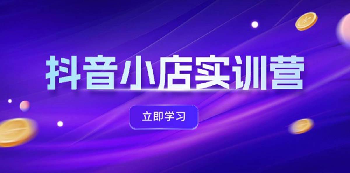 抖音小店最新实训营，提升体验分、商品卡 引流，投流增效，联盟引流秘籍-2Y资源网