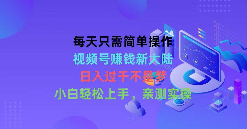每天只需简单操作，视频号赚钱新大陆，日入过千不是梦，小白轻松上手，…-2Y资源网