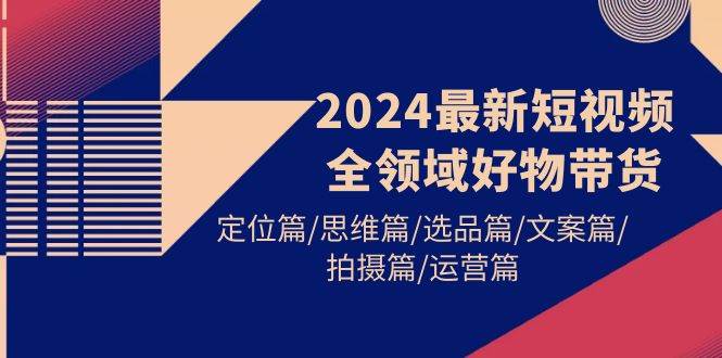 2024最新短视频全领域好物带货 定位篇/思维篇/选品篇/文案篇/拍摄篇/运营篇-2Y资源网