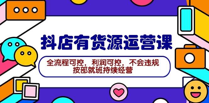 2024抖店有货源运营课：全流程可控，利润可控，不会违规，按部就班持续经营-2Y资源网