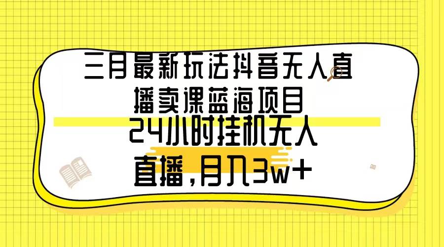 三月最新玩法抖音无人直播卖课蓝海项目，24小时无人直播，月入3w+-2Y资源网