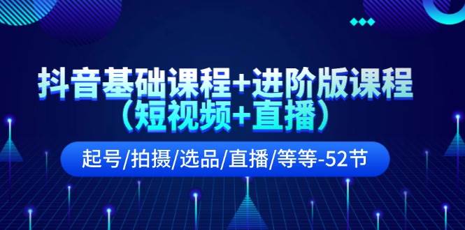 抖音基础课程+进阶版课程（短视频+直播）起号/拍摄/选品/直播/等等-52节-2Y资源网