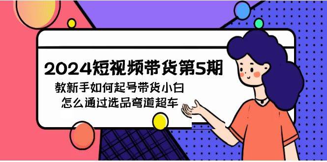 2024短视频带货第5期，教新手如何起号，带货小白怎么通过选品弯道超车-2Y资源网