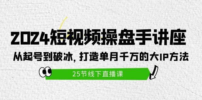 2024短视频操盘手讲座：从起号到破冰，打造单月千万的大IP方法（25节）-2Y资源网