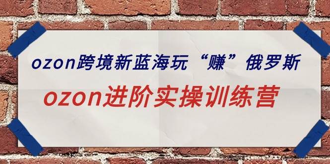 ozon跨境新蓝海玩“赚”俄罗斯，ozon进阶实操训练营-2Y资源网