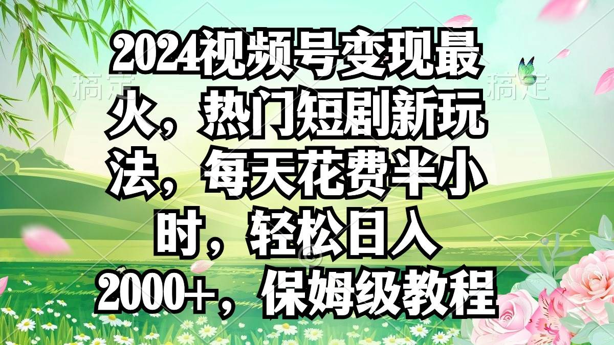 2024视频号变现最火，热门短剧新玩法，每天花费半小时，轻松日入2000+，…-2Y资源网
