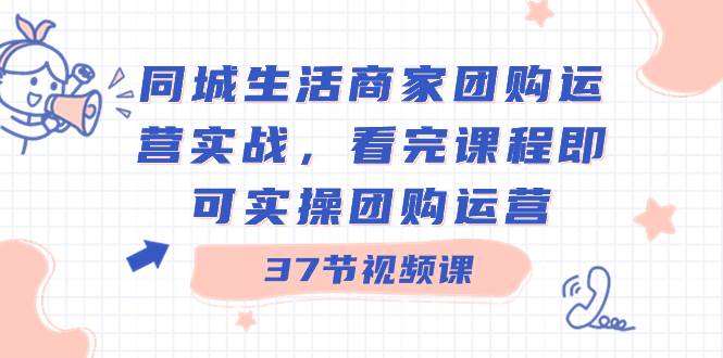 同城生活商家团购运营实战，看完课程即可实操团购运营（37节课）-2Y资源网