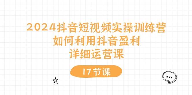 2024抖音短视频实操训练营：如何利用抖音盈利，详细运营课（17节视频课）-2Y资源网