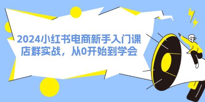 2024小红书电商新手入门课，店群实战，从0开始到学会（31节）-2Y资源网