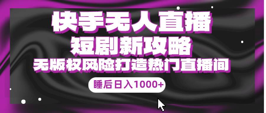 快手无人直播短剧新攻略，合规无版权风险，打造热门直播间，睡后日入1000+-2Y资源网