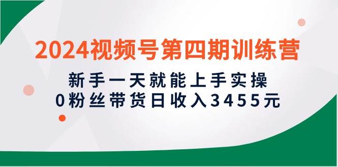 2024视频号第四期训练营，新手一天就能上手实操，0粉丝带货日收入3455元-2Y资源网