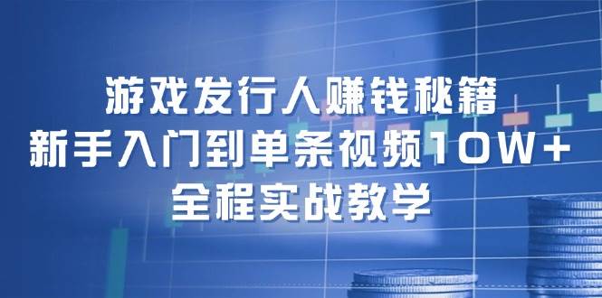 游戏发行人赚钱秘籍：新手入门到单条视频10W+，全程实战教学-2Y资源网