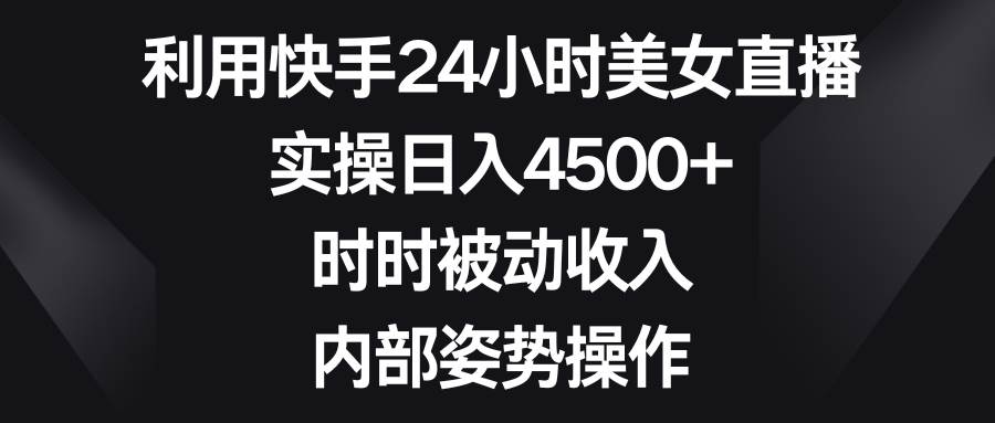 利用快手24小时美女直播，实操日入4500+，时时被动收入，内部姿势操作-2Y资源网