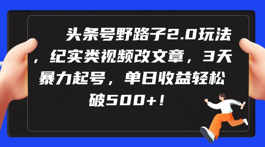 头条号野路子2.0玩法，纪实类视频改文章，3天暴力起号，单日收益轻松破500+-2Y资源网