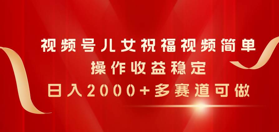 视频号儿女祝福视频，简单操作收益稳定，日入2000+，多赛道可做-2Y资源网