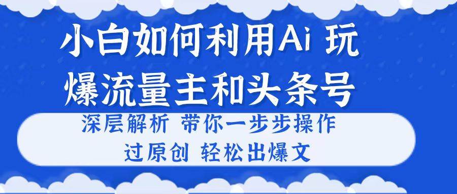 小白如何利用Ai，完爆流量主和头条号 深层解析，一步步操作，过原创出爆文-2Y资源网
