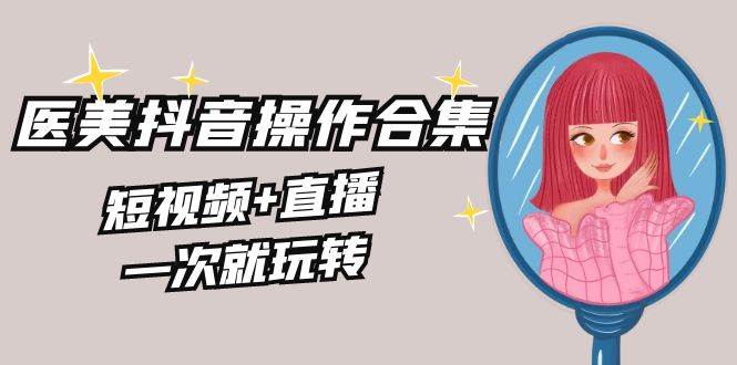 美业全干货·生美·医美抖音操作合集，短视频+直播，一次就玩转-2Y资源网
