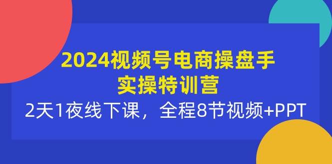 2024视频号电商操盘手实操特训营：2天1夜线下课，全程8节视频+PPT-2Y资源网