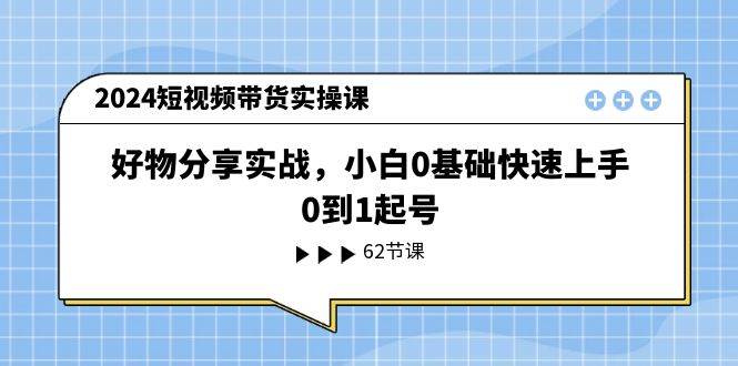 2024短视频带货实操课，好物分享实战，小白0基础快速上手，0到1起号-2Y资源网