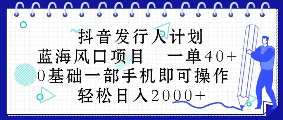 抖音发行人计划，蓝海风口项目 一单40，0基础一部手机即可操作 日入2000＋-2Y资源网