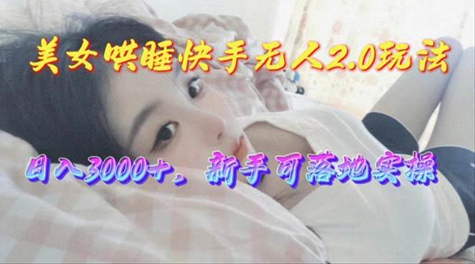 美女哄睡快手无人2.0赛道，日收3000+，新手可落地实操-2Y资源网