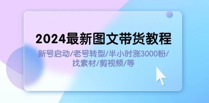 2024最新图文带货教程：新号启动/老号转型/半小时涨3000粉/找素材/剪辑-2Y资源网