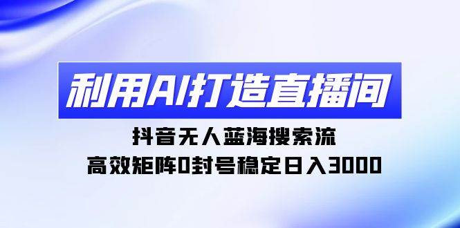 利用AI打造直播间，抖音无人蓝海搜索流，高效矩阵0封号稳定日入3000-2Y资源网