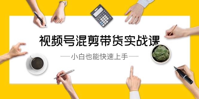 视频号-混剪带货实战课，小白也能快速上手（10节课）-2Y资源网